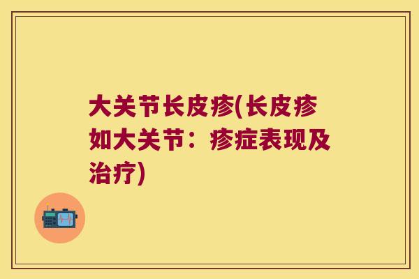 大关节长皮疹(长皮疹如大关节:疹症表现及) 大关节长皮疹(长皮疹如大关节:疹症表现及)