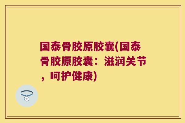 国泰骨胶原胶囊(国泰骨胶原胶囊：滋润关节，呵护健康)
