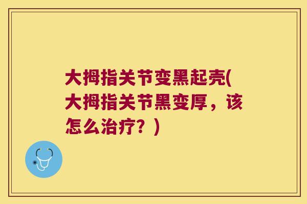 大拇指关节变黑起壳(大拇指关节黑变厚,该怎么?) 大拇指关节变黑起壳(大拇指关节黑变厚,该怎么?)