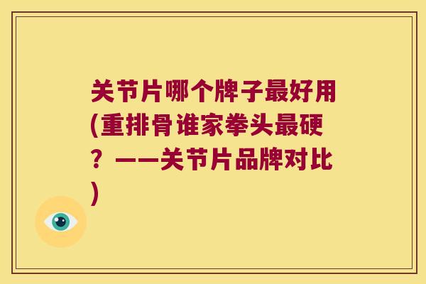 关节片哪个牌子好用(重排骨谁家拳头硬？——关节片品牌对比)