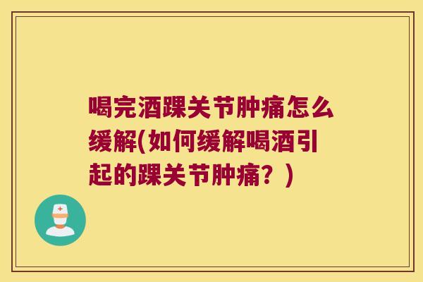 喝完酒踝关节肿痛怎么缓解(如何缓解喝酒引起的踝关节肿痛？)