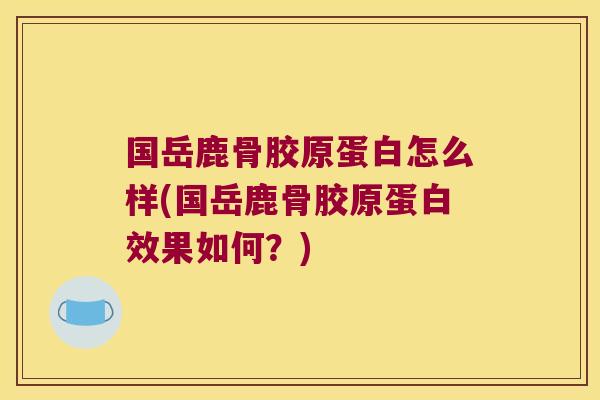 国岳鹿骨胶原蛋白怎么样(国岳鹿骨胶原蛋白效果如何？)