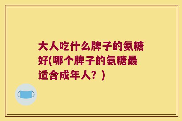 大人吃什么牌子的氨糖好(哪个牌子的氨糖适合成年人？)
