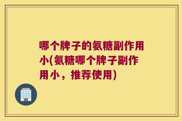 哪个牌子的氨糖副作用小(氨糖哪个牌子副作用小，推荐使用)