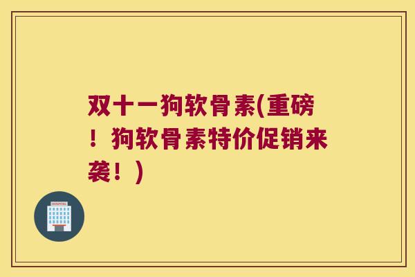 双十一狗软骨素(重磅！狗软骨素特价促销来袭！)