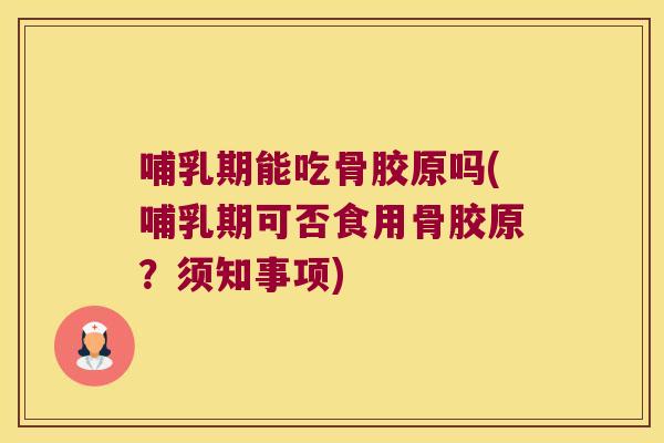 哺乳期能吃骨胶原吗(哺乳期可否食用骨胶原?须知事项) 哺乳期能吃骨胶原吗(哺乳期可否食用骨胶原?须知事项)