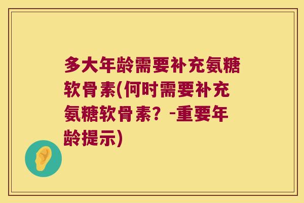 多大年龄需要补充氨糖软骨素(何时需要补充氨糖软骨素？-重要年龄提示)