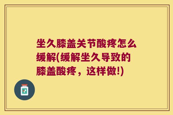 坐久膝盖关节酸疼怎么缓解(缓解坐久导致的膝盖酸疼，这样做!)