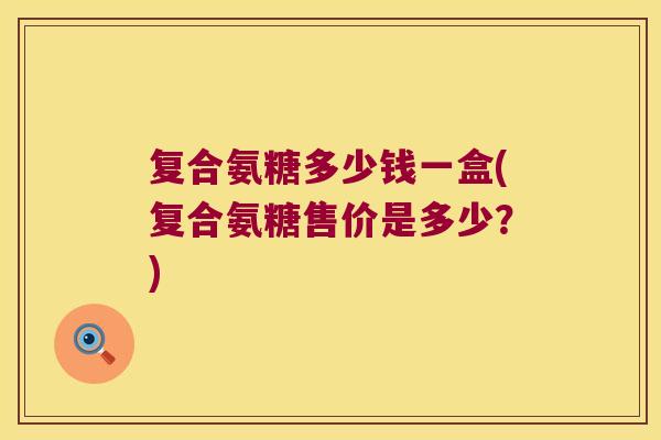 复合氨糖多少钱一盒(复合氨糖售价是多少?) 复合氨糖多少钱一盒(复合氨糖售价是多少?)