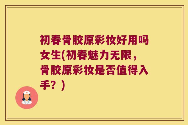 初春骨胶原彩妆好用吗女生(初春魅力无限，骨胶原彩妆是否值得入手？)
