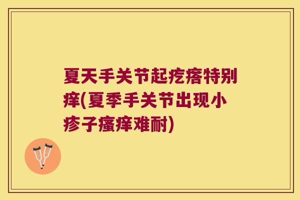夏天手关节起疙瘩特别痒(夏季手关节出现小疹子难耐)