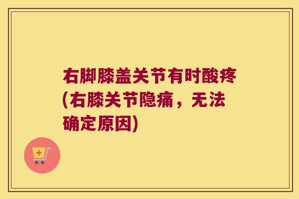 右脚膝盖关节有时酸疼(右膝关节隐痛，无法确定原因)