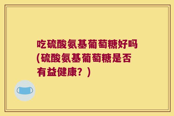 吃硫酸氨基葡萄糖好吗(硫酸氨基葡萄糖是否有益健康?) 吃硫酸氨基葡萄糖好吗(硫酸氨基葡萄糖是否有益健康?)