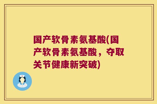 国产软骨素氨基酸(国产软骨素氨基酸,夺取关节健康新突破) 国产软骨素氨基酸(国产软骨素氨基酸,夺取关节健康新突破)