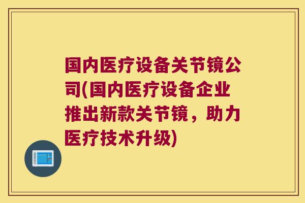 国内医疗设备关节镜公司(国内医疗设备企业推出新款关节镜,助力医疗技术升级) 国内医疗设备关节镜公司(国内医疗设备企业推出新款关节镜,助力医疗技术升级)