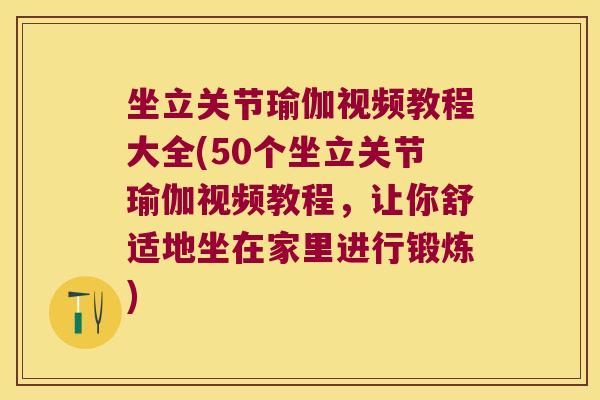 坐立关节瑜伽视频教程大全(50个坐立关节瑜伽视频教程，让你舒适地坐在家里进行锻炼)