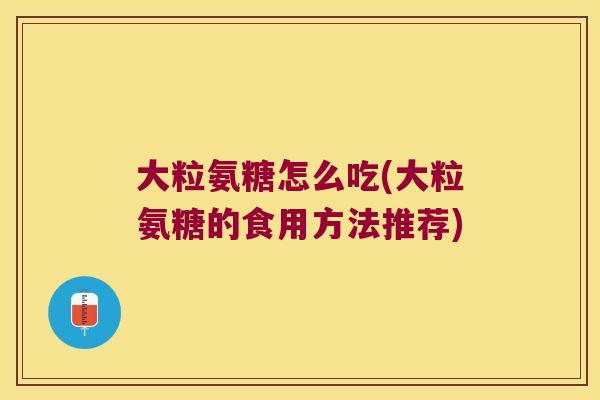 大粒氨糖怎么吃(大粒氨糖的食用方法推荐)