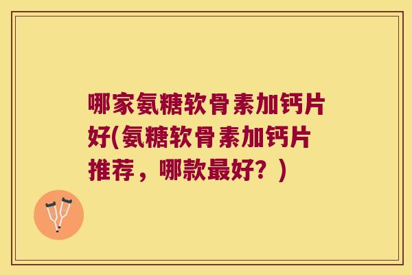 哪家氨糖软骨素加钙片好(氨糖软骨素加钙片推荐，哪款好？)