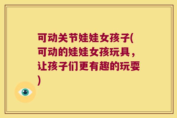 可动关节娃娃女孩子(可动的娃娃女孩玩具,让孩子们更有趣的玩耍) 可动关节娃娃女孩子(可动的娃娃女孩玩具,让孩子们更有趣的玩耍)