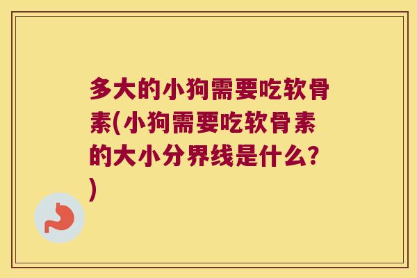 多大的小狗需要吃软骨素(小狗需要吃软骨素的大小分界线是什么？)