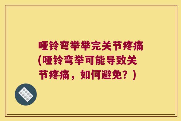 哑铃弯举举完关节(哑铃弯举可能导致关节，如何避免？)