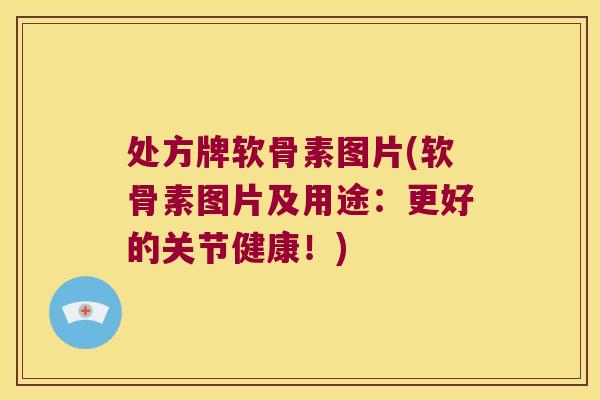 处方牌软骨素图片(软骨素图片及用途：更好的关节健康！)