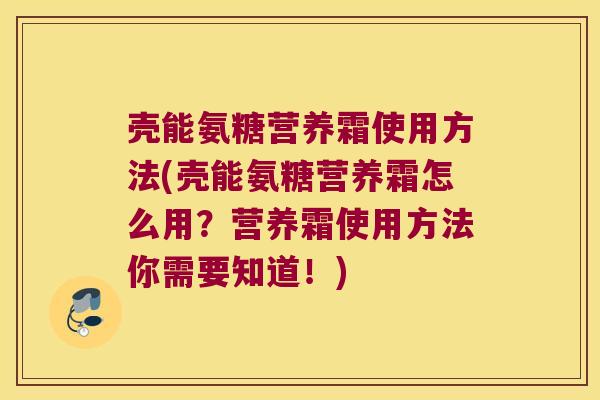 壳能氨糖营养霜使用方法(壳能氨糖营养霜怎么用?营养霜使用方法你需要知道!) 壳能氨糖营养霜使用方法(壳能氨糖营养霜怎么用?营养霜使用方法你需要知道!)