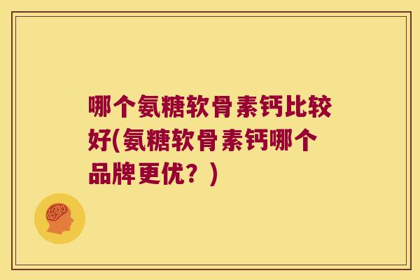 哪个氨糖软骨素钙比较好(氨糖软骨素钙哪个品牌更优?) 哪个氨糖软骨素钙比较好(氨糖软骨素钙哪个品牌更优?)