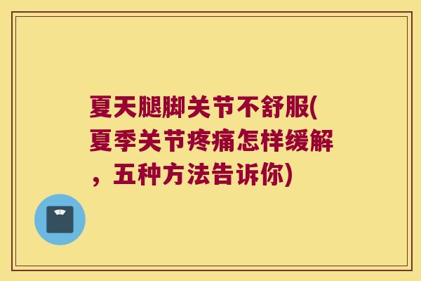 夏天腿脚关节不舒服(夏季关节怎样缓解,五种方法告诉你) 夏天腿脚关节不舒服(夏季关节怎样缓解,五种方法告诉你)