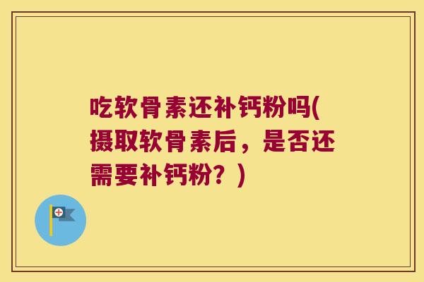 吃软骨素还补钙粉吗(摄取软骨素后，是否还需要补钙粉？)