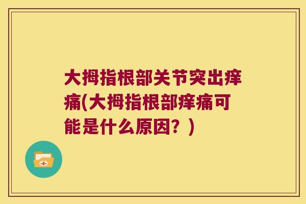 大拇指根部关节突出痒痛(大拇指根部痒痛可能是什么原因？)