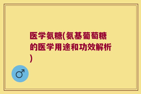 医学氨糖(氨基葡萄糖的医学用途和功效解析) 医学氨糖(氨基葡萄糖的医学用途和功效解析)