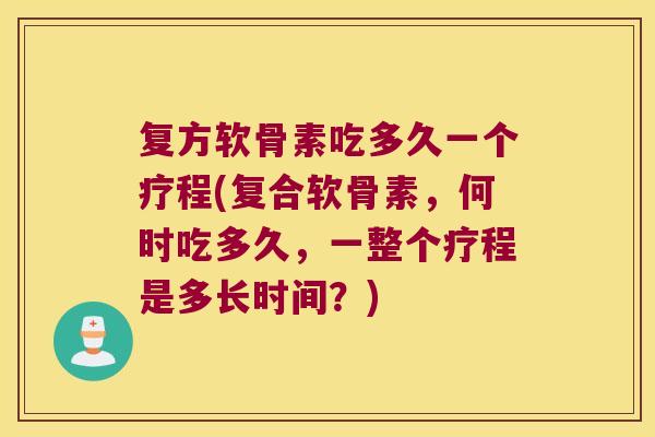 复方软骨素吃多久一个疗程(复合软骨素,何时吃多久,一整个疗程是多长时间?) 复方软骨素吃多久一个疗程(复合软骨素,何时吃多久,一整个疗程是多长时间?)