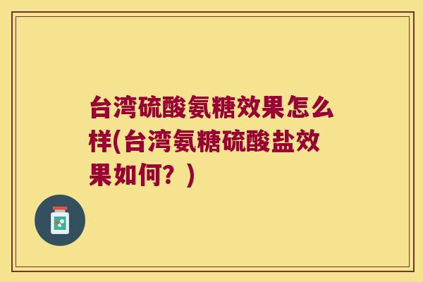 台湾硫酸氨糖效果怎么样(台湾氨糖硫酸盐效果如何?) 台湾硫酸氨糖效果怎么样(台湾氨糖硫酸盐效果如何?)