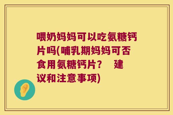 喂奶妈妈可以吃氨糖钙片吗(哺乳期妈妈可否食用氨糖钙片? 建议和注意事项) 喂奶妈妈可以吃氨糖钙片吗(哺乳期妈妈可否食用氨糖钙片? 建议和注意事项)