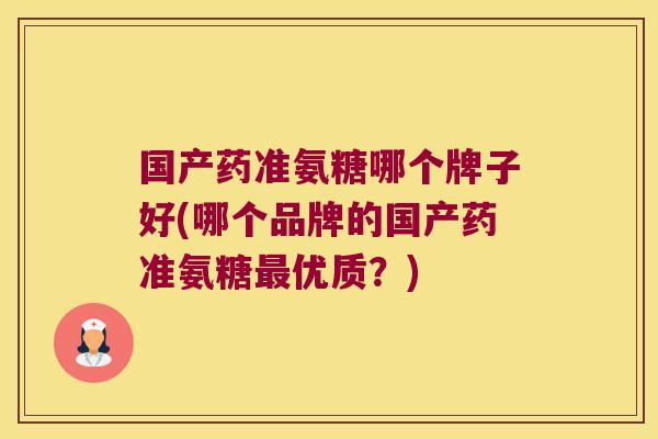 国产药准氨糖哪个牌子好(哪个品牌的国产药准氨糖优质?) 国产药准氨糖哪个牌子好(哪个品牌的国产药准氨糖优质?)