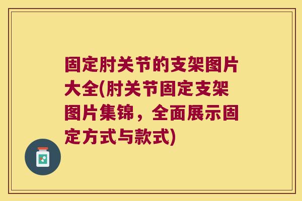固定肘关节的支架图片大全(肘关节固定支架图片集锦，全面展示固定方式与款式)