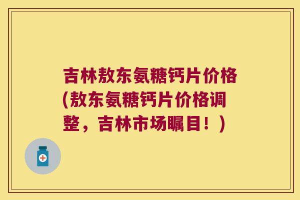 吉林敖东氨糖钙片价格(敖东氨糖钙片价格调整，吉林市场瞩目！)