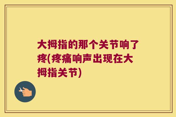 大拇指的那个关节响了疼(响声出现在大拇指关节)
