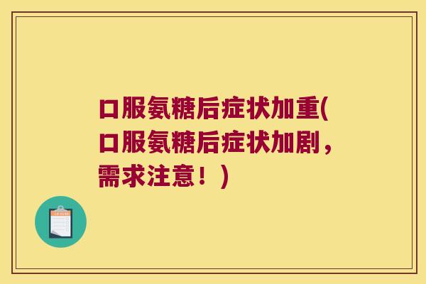 口服氨糖后症状加重(口服氨糖后症状加剧,需求注意!) 口服氨糖后症状加重(口服氨糖后症状加剧,需求注意!)