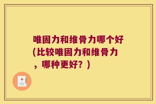 唯固力和维骨力哪个好(比较唯固力和维骨力，哪种更好？)