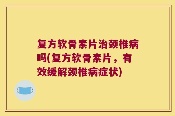 复方软骨素片颈椎吗(复方软骨素片,有效缓解颈椎症状) 复方软骨素片颈椎吗(复方软骨素片,有效缓解颈椎症状)