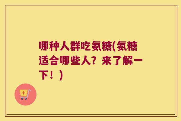 哪种人群吃氨糖(氨糖适合哪些人？来了解一下！)
