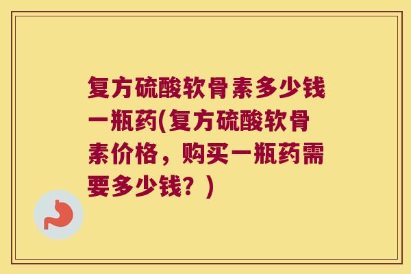 复方硫酸软骨素多少钱一瓶药(复方硫酸软骨素价格，购买一瓶药需要多少钱？)