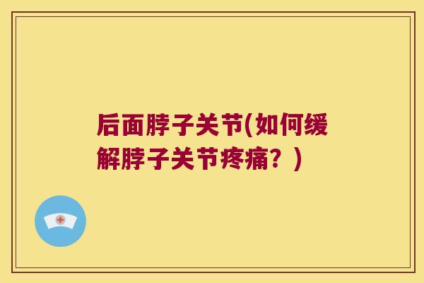 后面脖子关节(如何缓解脖子关节?) 后面脖子关节(如何缓解脖子关节?)