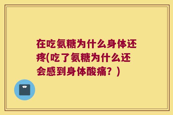 在吃氨糖为什么身体还疼(吃了氨糖为什么还会感到身体酸痛?) 在吃氨糖为什么身体还疼(吃了氨糖为什么还会感到身体酸痛?)