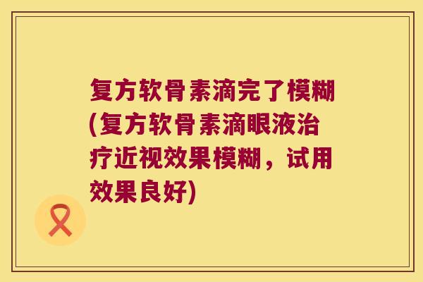 复方软骨素滴完了模糊(复方软骨素滴眼液近视效果模糊，试用效果良好)