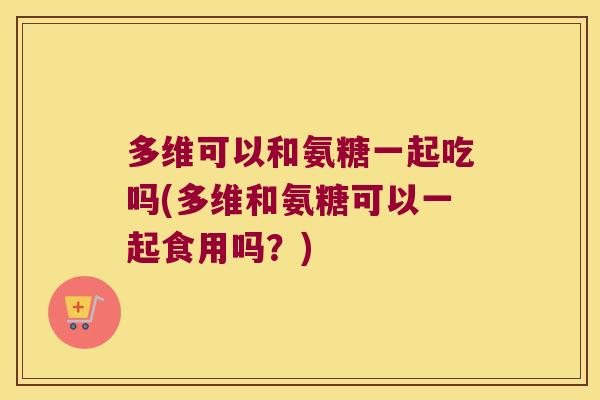 多维可以和氨糖一起吃吗(多维和氨糖可以一起食用吗?) 多维可以和氨糖一起吃吗(多维和氨糖可以一起食用吗?)