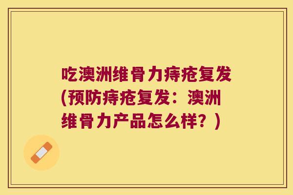 吃澳洲维骨力痔疮复发(痔疮复发:澳洲维骨力产品怎么样?) 吃澳洲维骨力痔疮复发(痔疮复发:澳洲维骨力产品怎么样?)