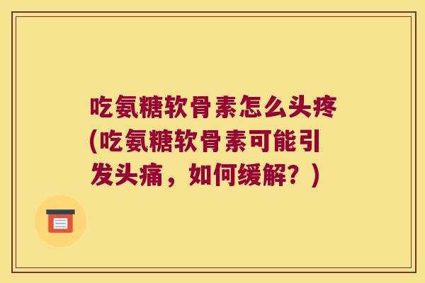 吃氨糖软骨素怎么头疼(吃氨糖软骨素可能引发头痛,如何缓解?) 吃氨糖软骨素怎么头疼(吃氨糖软骨素可能引发头痛,如何缓解?)